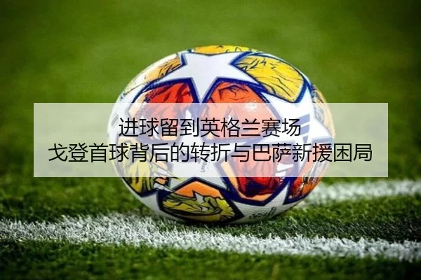 进球留到英格兰赛场 戈登首球背后的转折与巴萨新援困局